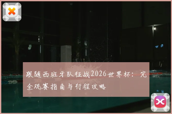 跟随西班牙队征战2026世界杯:完全观赛指南与行程攻略