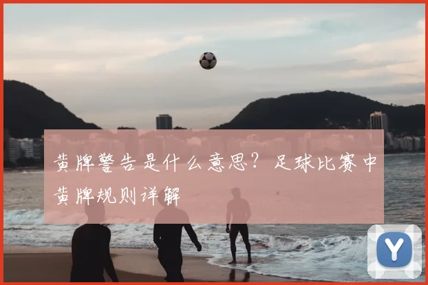 黄牌警告是什么意思？足球比赛中黄牌规则详解