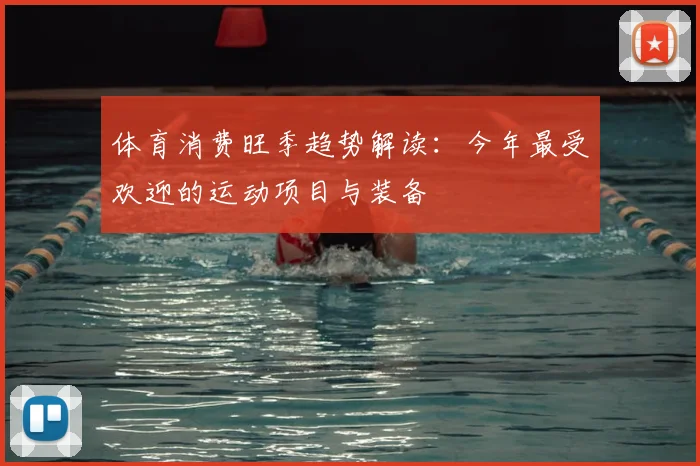 体育消费旺季趋势解读:今年最受欢迎的运动项目与装备