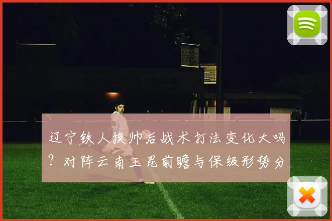 辽宁铁人换帅后战术打法变化大吗?对阵云南玉昆前瞻与保级形势分析