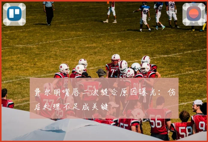 费尔明嘴唇二次缝合原因曝光：伤后处理不足成关键