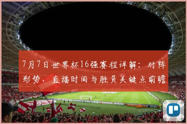 7月7日世界杯16强赛程详解：对阵形势、直播时间与胜负关键点前瞻