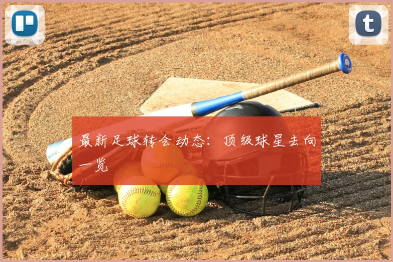 最新足球转会动态:顶级球星去向一览