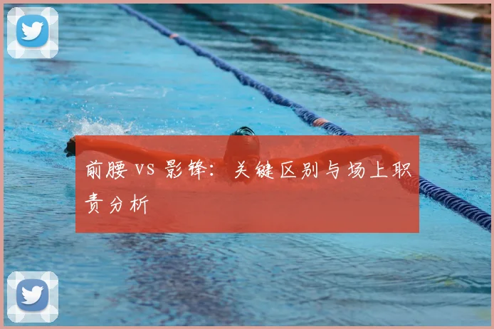 前腰 vs 影锋：关键区别与场上职责分析