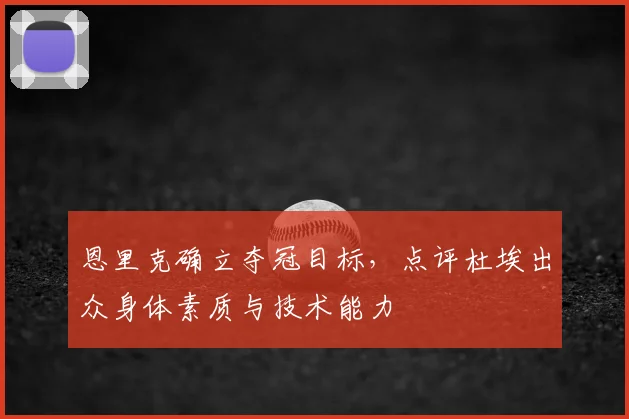 恩里克确立夺冠目标,点评杜埃出众身体素质与技术能力