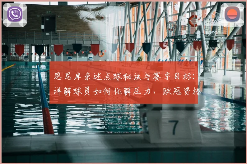 恩昆库亲述点球秘诀与赛季目标:详解球员如何化解压力,欧冠资格为何至关重要