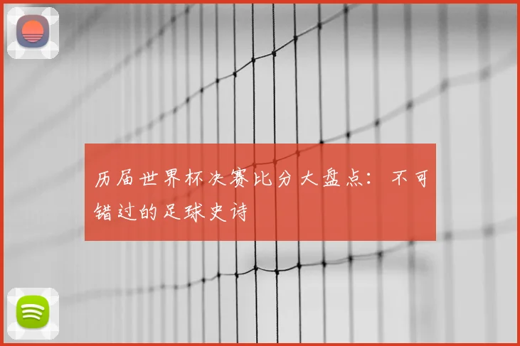 历届世界杯决赛比分大盘点：不可错过的足球史诗