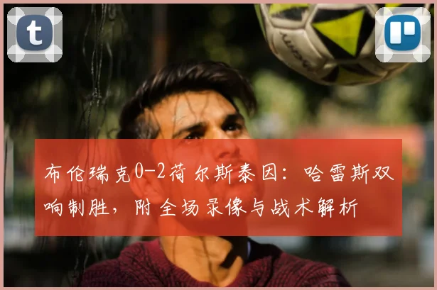 布伦瑞克0-2荷尔斯泰因:哈雷斯双响制胜,附全场录像与战术解析