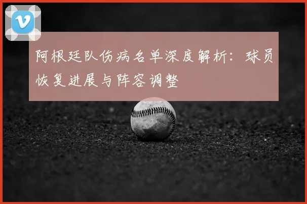 阿根廷队伤病名单深度解析:球员恢复进展与阵容调整