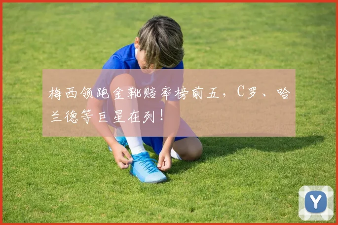 梅西领跑金靴赔率榜前五,C罗、哈兰德等巨星在列!