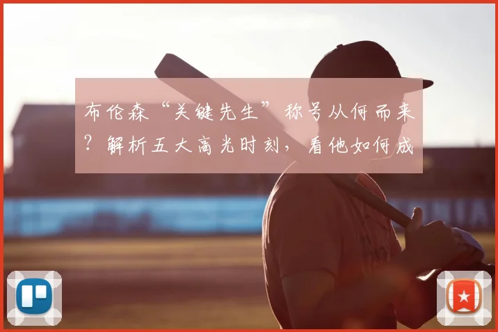 布伦森“关键先生”称号从何而来?解析五大高光时刻,看他如何成为球队大腿