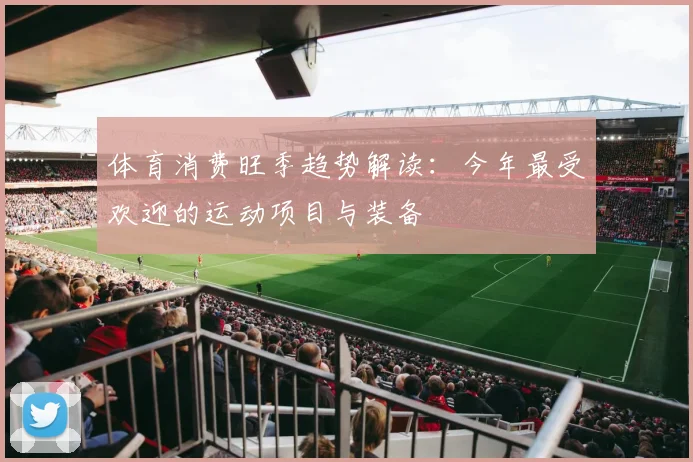 体育消费旺季趋势解读：今年最受欢迎的运动项目与装备