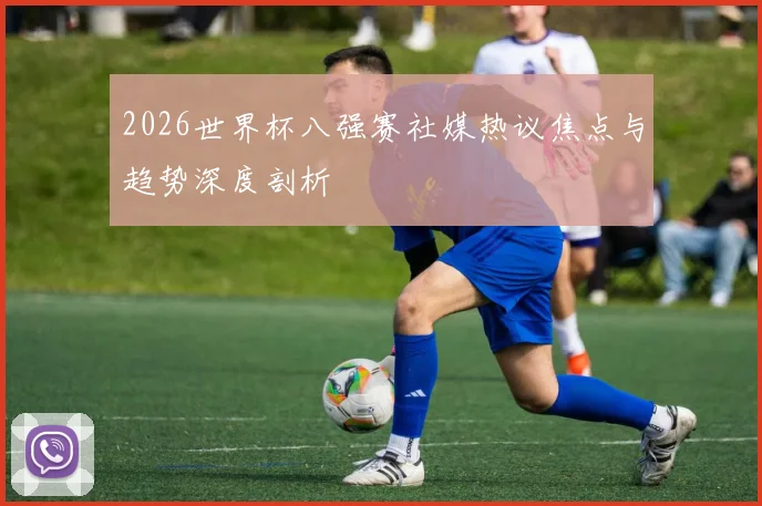 2026世界杯八强赛社媒热议焦点与趋势深度剖析
