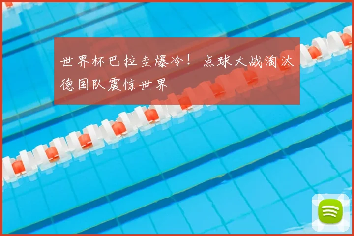 世界杯巴拉圭爆冷!点球大战淘汰德国队震惊世界