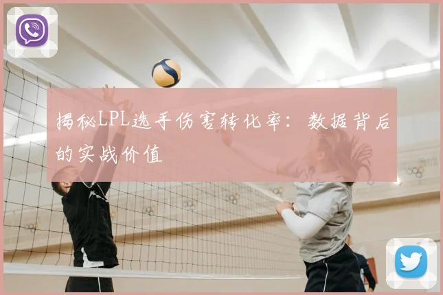 揭秘LPL选手伤害转化率:数据背后的实战价值