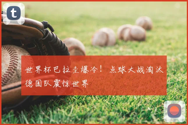 世界杯巴拉圭爆冷!点球大战淘汰德国队震惊世界
