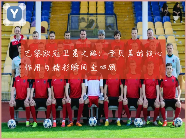 巴黎欧冠卫冕之路：登贝莱的核心作用与精彩瞬间全回顾