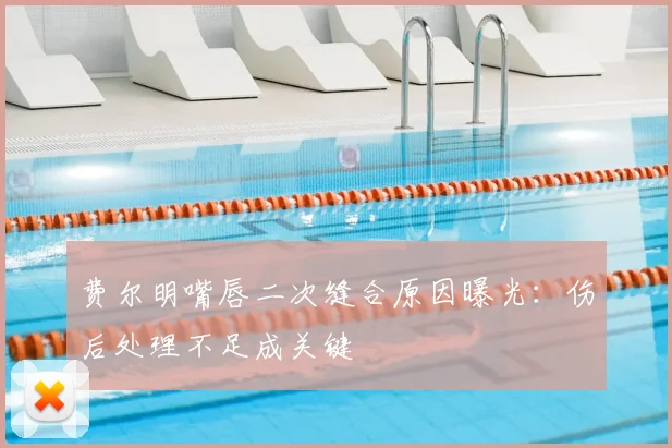 费尔明嘴唇二次缝合原因曝光:伤后处理不足成关键